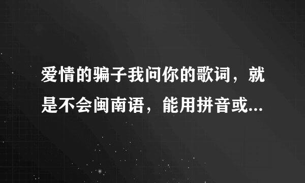 爱情的骗子我问你的歌词，就是不会闽南语，能用拼音或是谐音字表示的？谁能帮忙下