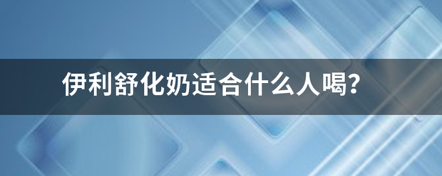 伊利舒化来自奶适合什么人喝？