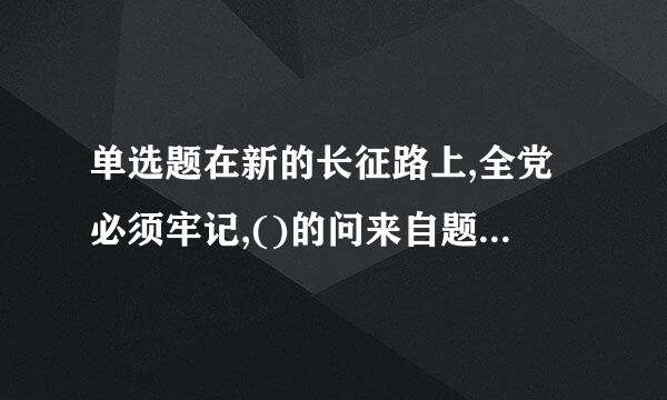 单选题在新的长征路上,全党必须牢记,()的问来自题,是检验一个政党、一个政诉片器权性质的试金石。