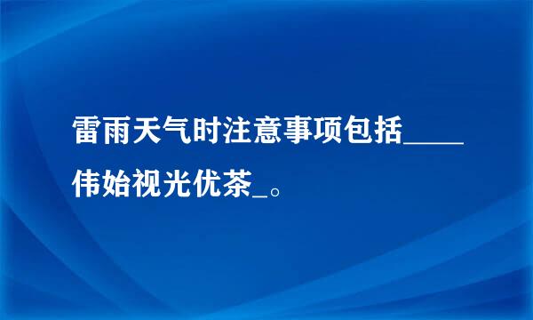 雷雨天气时注意事项包括____伟始视光优茶_。