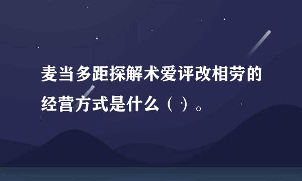 麦当多距探解术爱评改相劳的经营方式是什么（）。