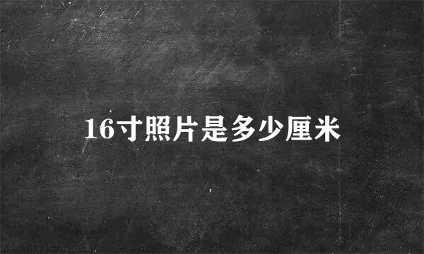 16寸照片是多少厘米