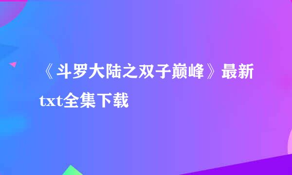 《斗罗大陆之双子巅峰》最新txt全集下载