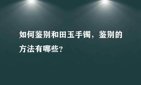 如何鉴别和田玉手镯，鉴别的方法有哪些？