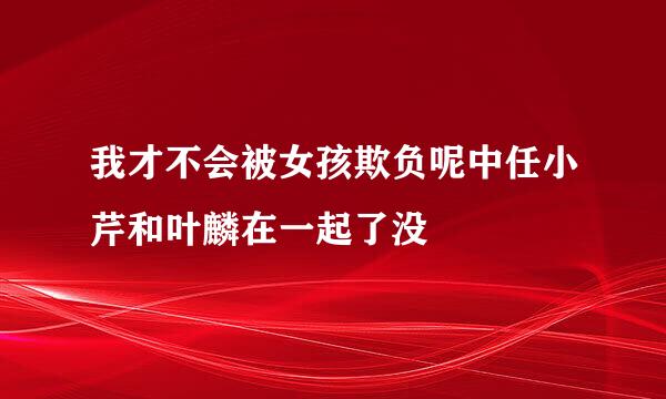 我才不会被女孩欺负呢中任小芹和叶麟在一起了没