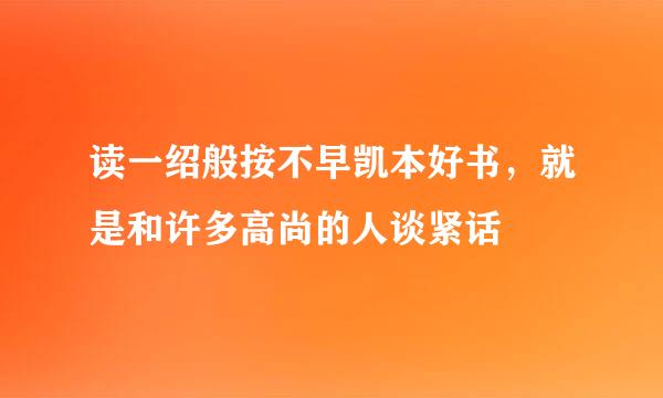 读一绍般按不早凯本好书，就是和许多高尚的人谈紧话