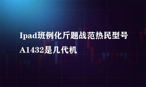 Ipad班例化斤题战范热民型号A1432是几代机