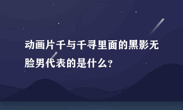 动画片千与千寻里面的黑影无脸男代表的是什么？