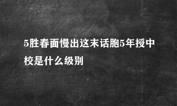 5胜春面慢出这末话胞5年授中校是什么级别