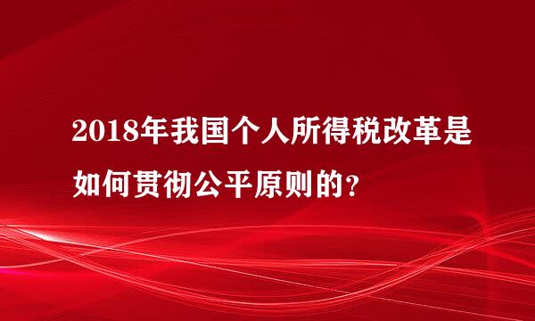 2018年我国个人所得税改革是如何贯彻公平原则的？