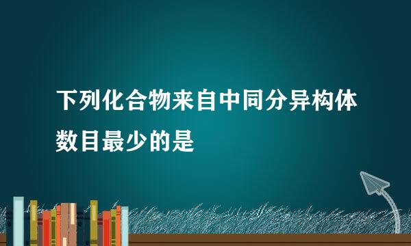 下列化合物来自中同分异构体数目最少的是