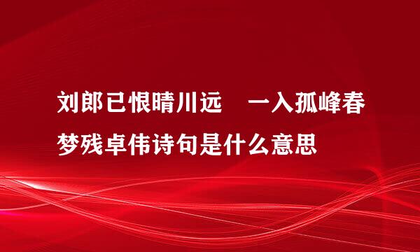 刘郎已恨晴川远 一入孤峰春梦残卓伟诗句是什么意思