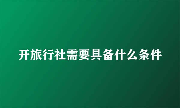 开旅行社需要具备什么条件