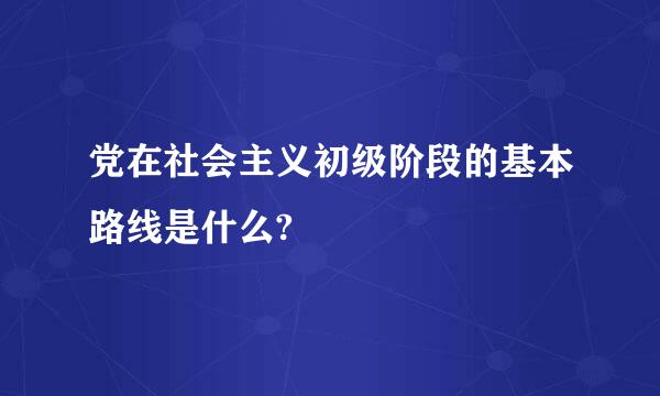 党在社会主义初级阶段的基本路线是什么?