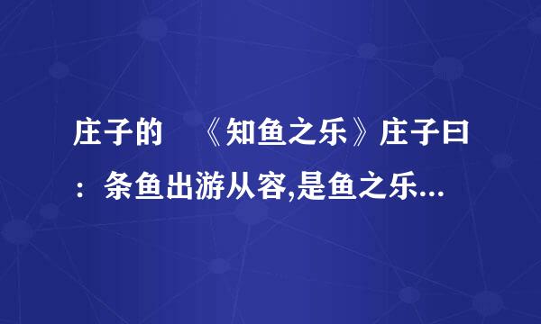 庄子的 《知鱼之乐》庄子曰：条鱼出游从容,是鱼之乐也,惠子曰：子非鱼,安知鱼之乐...