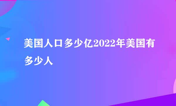 美国人口多少亿2022年美国有多少人