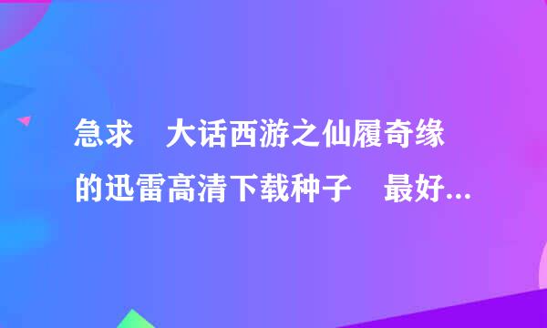 急求 大话西游之仙履奇缘 的迅雷高清下载种子 最好是RM来自VB的 ！！