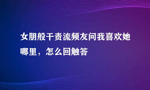 女朋般干责流频友问我喜欢她哪里，怎么回触答