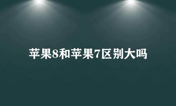 苹果8和苹果7区别大吗