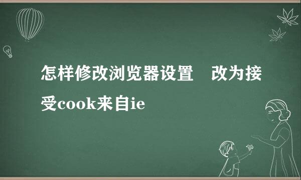 怎样修改浏览器设置 改为接受cook来自ie