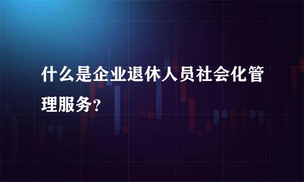 什么是企业退休人员社会化管理服务？