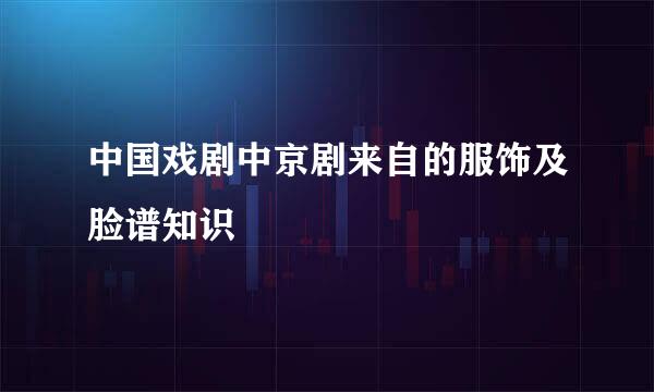 中国戏剧中京剧来自的服饰及脸谱知识