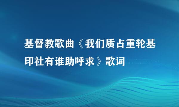 基督教歌曲《我们质占重轮基印社有谁助呼求》歌词