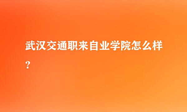 武汉交通职来自业学院怎么样？