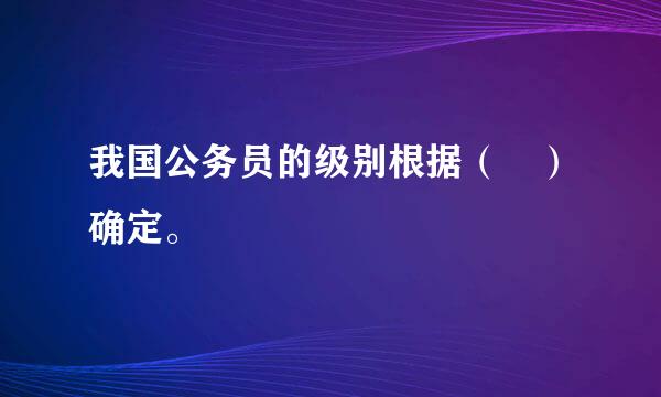 我国公务员的级别根据（ ）确定。