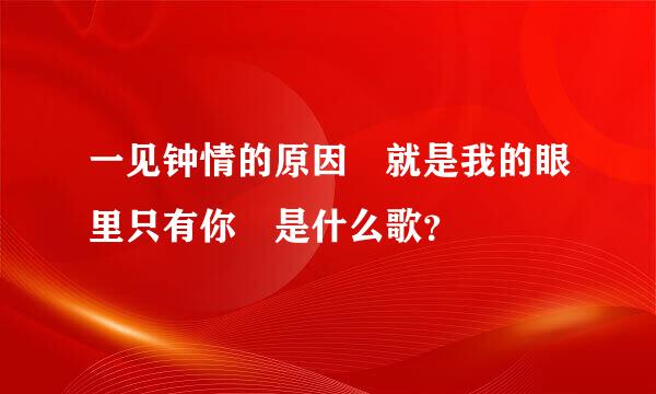 一见钟情的原因 就是我的眼里只有你 是什么歌？