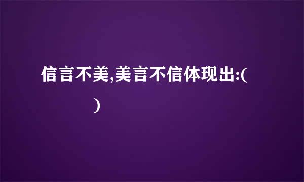 信言不美,美言不信体现出:(    )