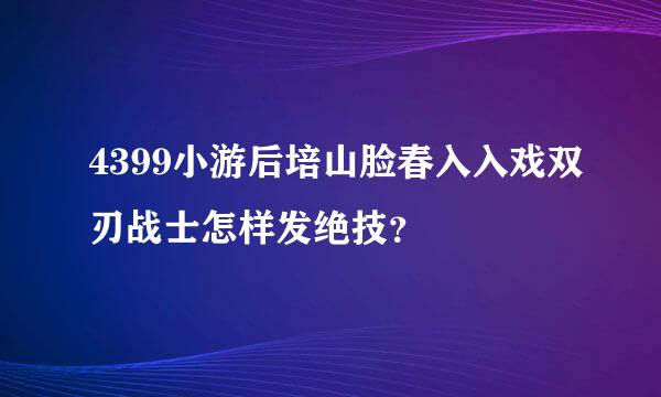 4399小游后培山脸春入入戏双刃战士怎样发绝技？