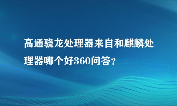 高通骁龙处理器来自和麒麟处理器哪个好360问答？