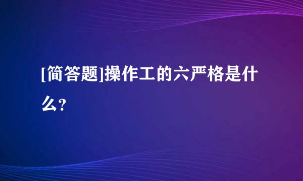 [简答题]操作工的六严格是什么？