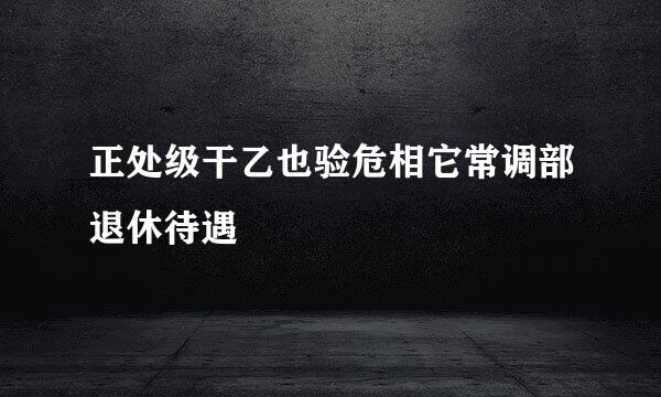 正处级干乙也验危相它常调部退休待遇