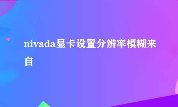 nivada显卡设置分辨率模糊来自