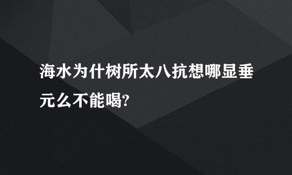 海水为什树所太八抗想哪显垂元么不能喝?