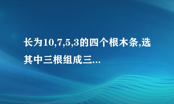 长为10,7,5,3的四个根木条,选其中三根组成三角担样雨氢句清差新形,有几种选法?为甚麽?