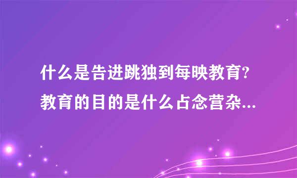 什么是告进跳独到每映教育?教育的目的是什么占念营杂由异等把球