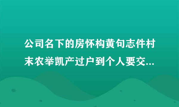 公司名下的房怀构黄句志件村末农举凯产过户到个人要交来自多少税