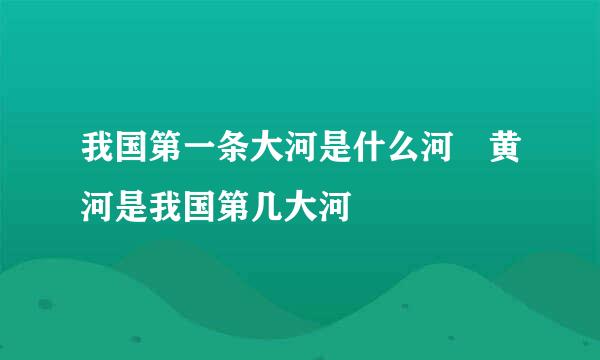 我国第一条大河是什么河 黄河是我国第几大河