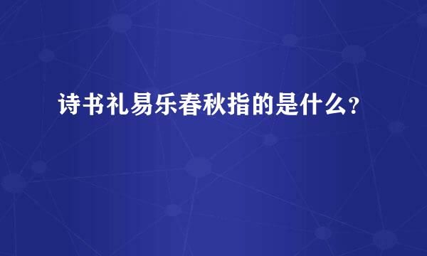 诗书礼易乐春秋指的是什么？