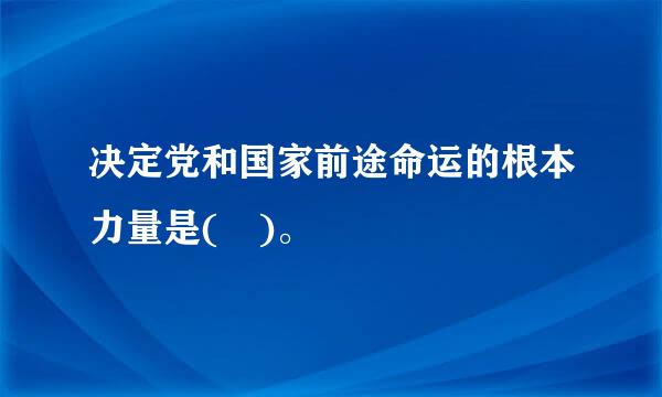 决定党和国家前途命运的根本力量是( )。