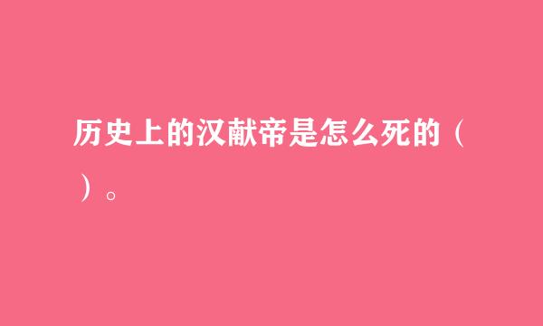 历史上的汉献帝是怎么死的（）。