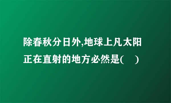 除春秋分日外,地球上凡太阳正在直射的地方必然是( )