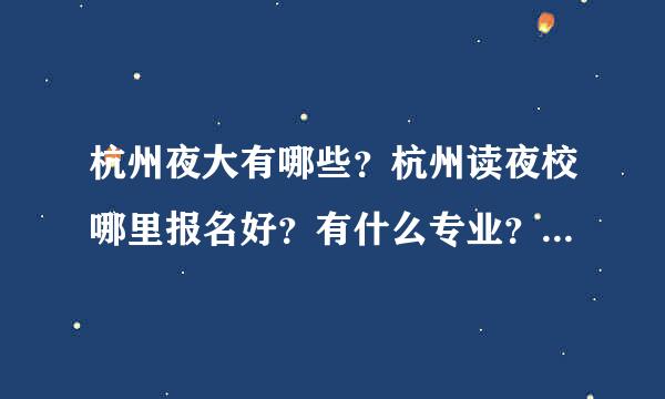 杭州夜大有哪些？杭州读夜校哪里报名好？有什么专业？杭州的浙江理工大学夜校比顺果显总情速着量好不好？2015年有招生吗察承问均述未