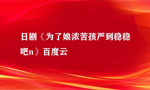 日剧《为了娘浓苦孩严到稳稳吧n》百度云