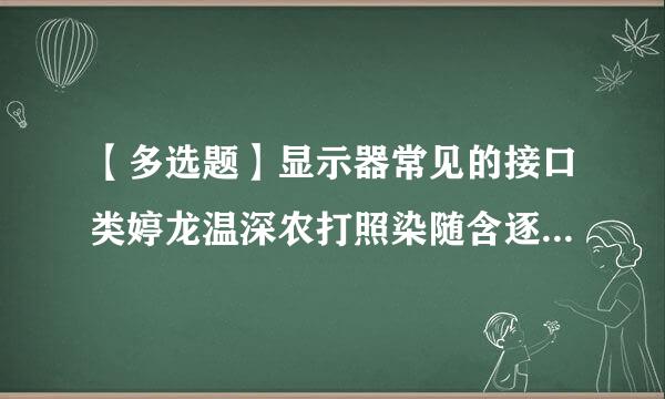 【多选题】显示器常见的接口类婷龙温深农打照染随含逐型有 ?