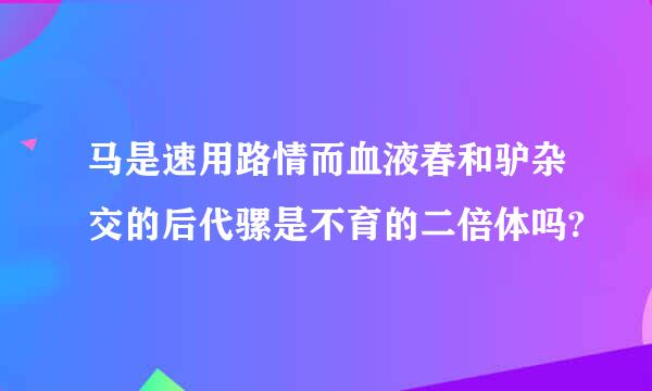 马是速用路情而血液春和驴杂交的后代骡是不育的二倍体吗?