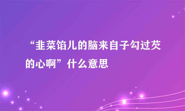 “韭菜馅儿的脑来自子勾过芡的心啊”什么意思